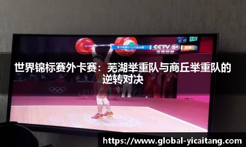 世界锦标赛外卡赛：芜湖举重队与商丘举重队的逆转对决
